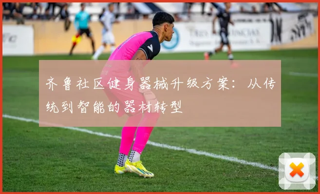 齐鲁社区健身器械升级方案:从传统到智能的器材转型