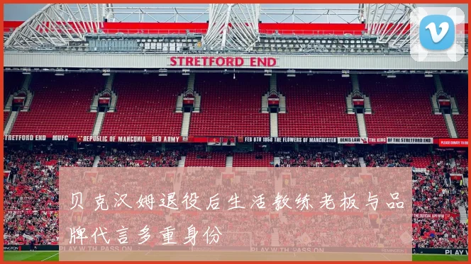 贝克汉姆退役后生活教练老板与品牌代言多重身份