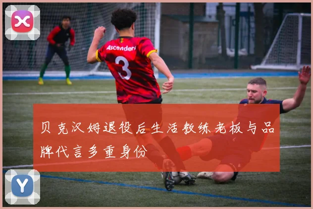 贝克汉姆退役后生活教练老板与品牌代言多重身份