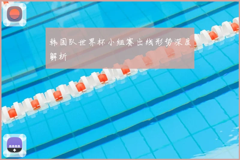 韩国队世界杯小组赛出线形势深度解析