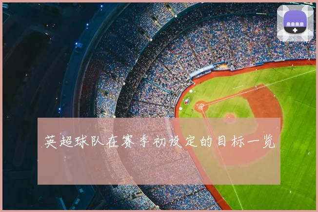英超球队在赛季初设定的目标一览