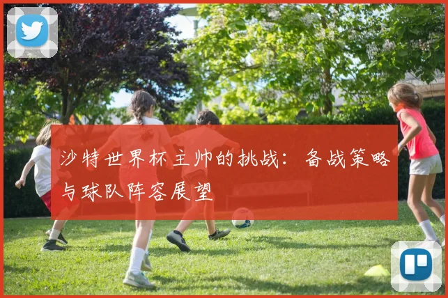 沙特世界杯主帅的挑战：备战策略与球队阵容展望