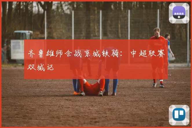齐鲁雄师会战京城铁骑:中超联赛双城记