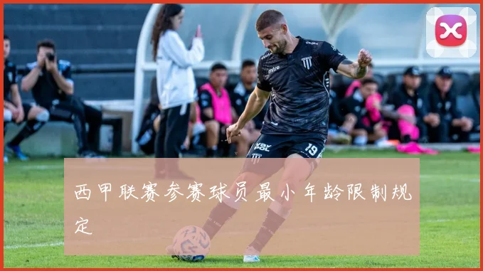 西甲联赛参赛球员最小年龄限制规定